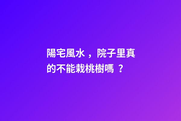 陽宅風水，院子里真的不能栽桃樹嗎？